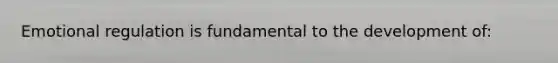 Emotional regulation is fundamental to the development of: