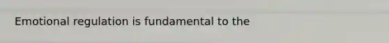 Emotional regulation is fundamental to the