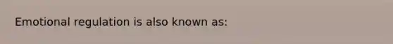 Emotional regulation is also known as: