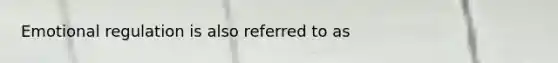Emotional regulation is also referred to as