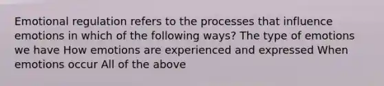 Emotional regulation refers to the processes that influence emotions in which of the following ways? The type of emotions we have How emotions are experienced and expressed When emotions occur All of the above