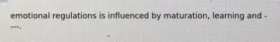 emotional regulations is influenced by maturation, learning and ----.