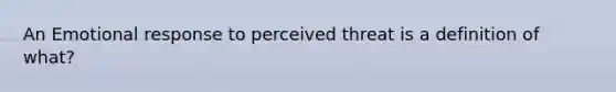 An Emotional response to perceived threat is a definition of what?