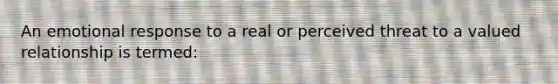 An emotional response to a real or perceived threat to a valued relationship is termed: