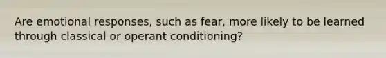 Are emotional responses, such as fear, more likely to be learned through classical or operant conditioning?