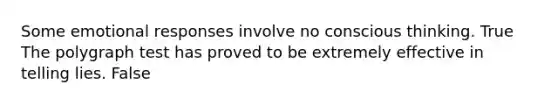 Some emotional responses involve no conscious thinking. True The polygraph test has proved to be extremely effective in telling lies. False