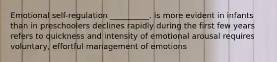 Emotional self-regulation __________. is more evident in infants than in preschoolers declines rapidly during the first few years refers to quickness and intensity of emotional arousal requires voluntary, effortful management of emotions