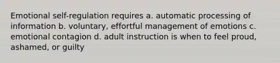 Emotional self-regulation requires a. automatic processing of information b. voluntary, effortful management of emotions c. emotional contagion d. adult instruction is when to feel proud, ashamed, or guilty