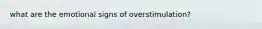 what are the emotional signs of overstimulation?