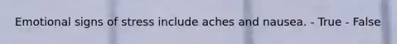 Emotional signs of stress include aches and nausea. - True - False