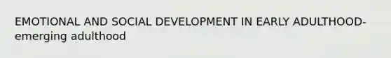 EMOTIONAL AND SOCIAL DEVELOPMENT IN EARLY ADULTHOOD- emerging adulthood