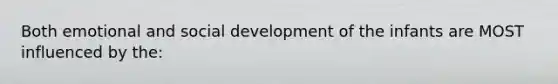 Both emotional and social development of the infants are MOST influenced by the: