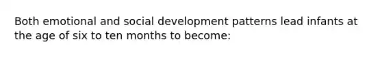 Both emotional and social development patterns lead infants at the age of six to ten months to become: