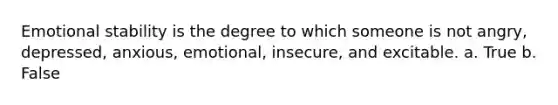 Emotional stability is the degree to which someone is not angry, depressed, anxious, emotional, insecure, and excitable. a. True b. False