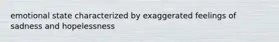 emotional state characterized by exaggerated feelings of sadness and hopelessness
