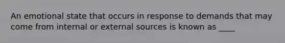 An emotional state that occurs in response to demands that may come from internal or external sources is known as ____