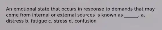 An emotional state that occurs in response to demands that may come from internal or external sources is known as ______. a. distress b. fatigue c. stress d. confusion