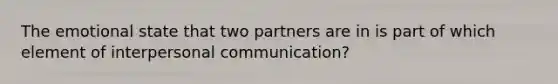 The emotional state that two partners are in is part of which element of interpersonal communication?