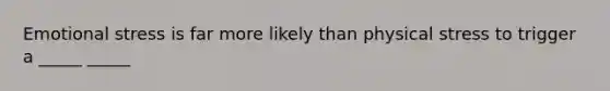 Emotional stress is far more likely than physical stress to trigger a _____ _____