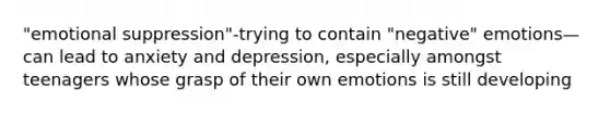 "emotional suppression"-trying to contain "negative" emotions—can lead to anxiety and depression, especially amongst teenagers whose grasp of their own emotions is still developing