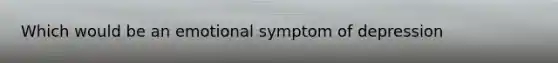 Which would be an emotional symptom of depression