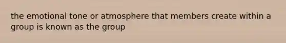 the emotional tone or atmosphere that members create within a group is known as the group