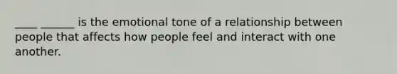 ____ ______ is the emotional tone of a relationship between people that affects how people feel and interact with one another.