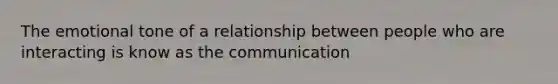 The emotional tone of a relationship between people who are interacting is know as the communication