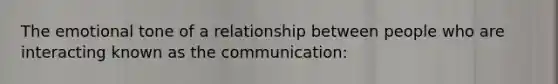 The emotional tone of a relationship between people who are interacting known as the communication: