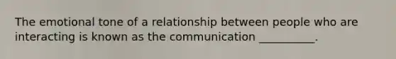 The emotional tone of a relationship between people who are interacting is known as the communication __________.