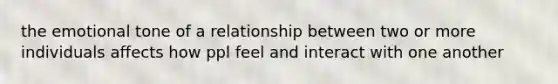 the emotional tone of a relationship between two or more individuals affects how ppl feel and interact with one another