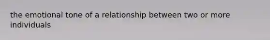 the emotional tone of a relationship between two or more individuals