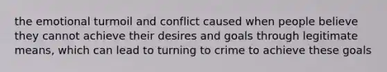 the emotional turmoil and conflict caused when people believe they cannot achieve their desires and goals through legitimate means, which can lead to turning to crime to achieve these goals