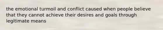 the emotional turmoil and conflict caused when people believe that they cannot achieve their desires and goals through legitimate means