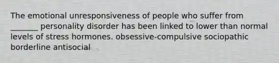 The emotional unresponsiveness of people who suffer from _______ personality disorder has been linked to lower than normal levels of stress hormones. obsessive-compulsive sociopathic borderline antisocial