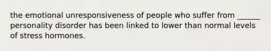 the emotional unresponsiveness of people who suffer from ______ personality disorder has been linked to lower than normal levels of stress hormones.