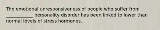 The emotional unresponsiveness of people who suffer from ____________ personality disorder has been linked to lower than normal levels of stress hormones.