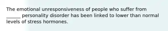 The emotional unresponsiveness of people who suffer from ______ personality disorder has been linked to lower than normal levels of stress hormones.