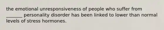 the emotional unresponsiveness of people who suffer from _______ personality disorder has been linked to lower than normal levels of stress hormones.