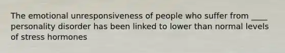 The emotional unresponsiveness of people who suffer from ____ personality disorder has been linked to lower than normal levels of stress hormones