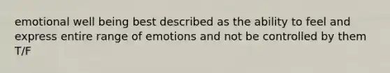 emotional well being best described as the ability to feel and express entire range of emotions and not be controlled by them T/F