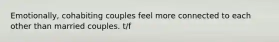 Emotionally, cohabiting couples feel more connected to each other than married couples. t/f