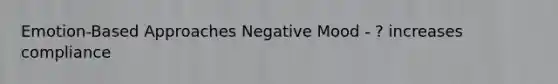 Emotion-Based Approaches Negative Mood - ? increases compliance