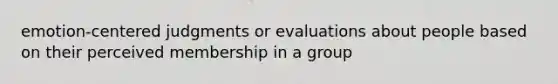 emotion-centered judgments or evaluations about people based on their perceived membership in a group