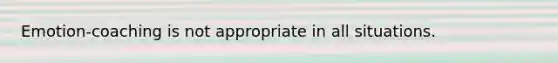 Emotion-coaching is not appropriate in all situations.