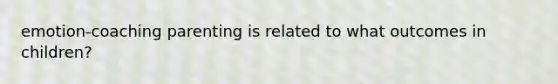 emotion-coaching parenting is related to what outcomes in children?