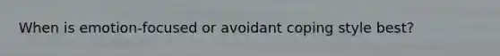 When is emotion-focused or avoidant coping style best?
