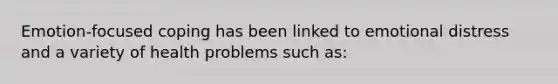 Emotion-focused coping has been linked to emotional distress and a variety of health problems such as: