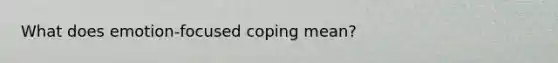 What does emotion-focused coping mean?