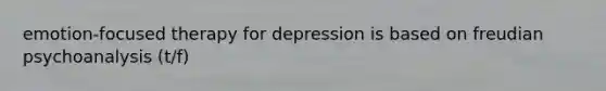 emotion-focused therapy for depression is based on freudian psychoanalysis (t/f)